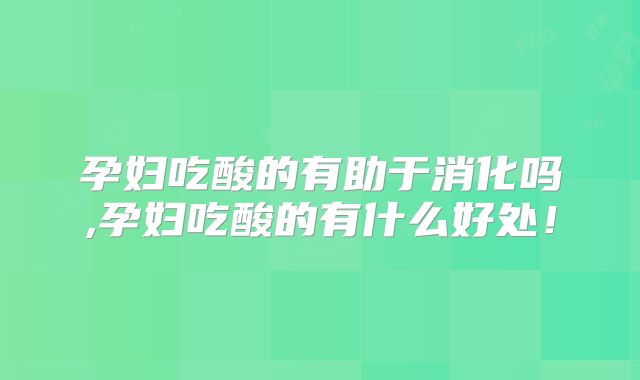 孕妇吃酸的有助于消化吗,孕妇吃酸的有什么好处！
