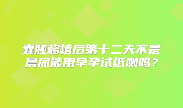 囊胚移植后第十二天不是晨尿能用早孕试纸测吗？