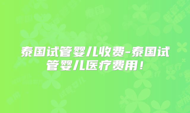泰国试管婴儿收费-泰国试管婴儿医疗费用！