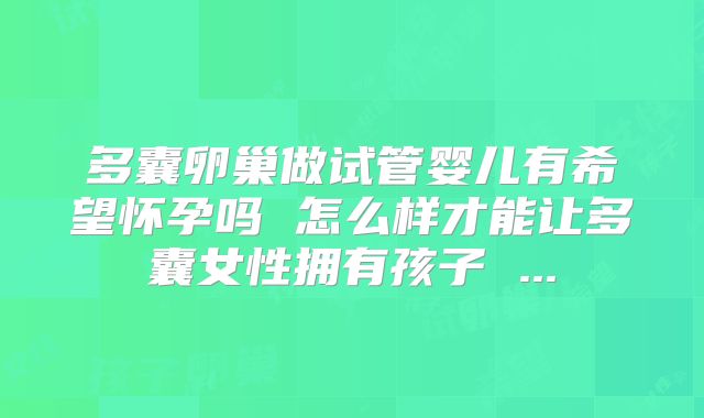 多囊卵巢做试管婴儿有希望怀孕吗 怎么样才能让多囊女性拥有孩子 ...