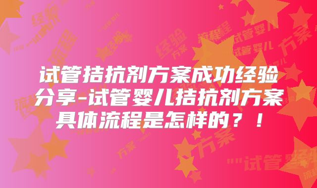 试管拮抗剂方案成功经验分享-试管婴儿拮抗剂方案具体流程是怎样的？！