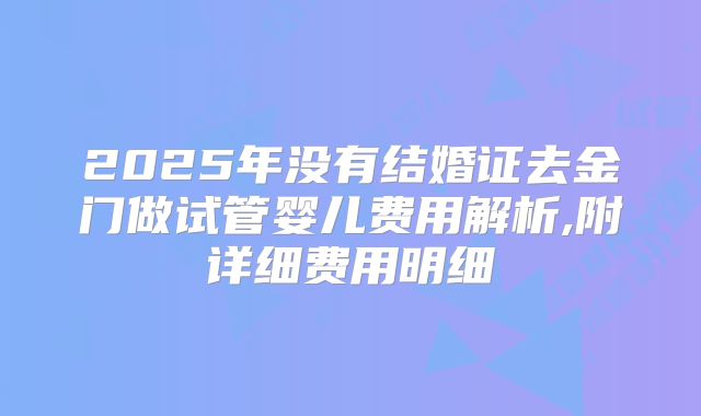 2025年没有结婚证去金门做试管婴儿费用解析,附详细费用明细