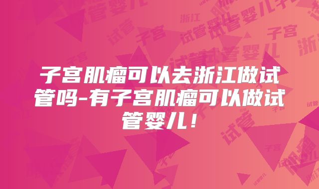 子宫肌瘤可以去浙江做试管吗-有子宫肌瘤可以做试管婴儿！