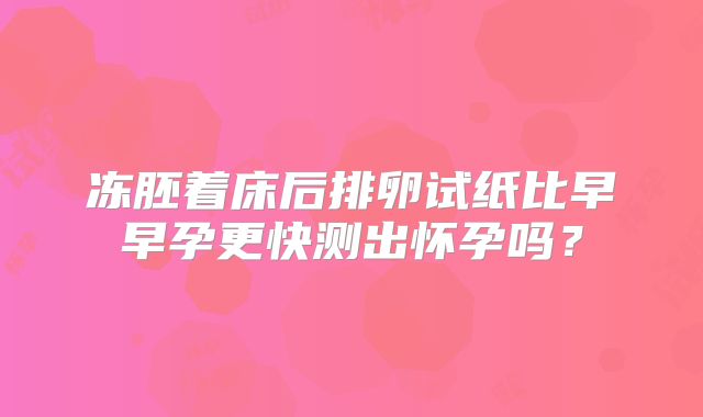 冻胚着床后排卵试纸比早早孕更快测出怀孕吗？