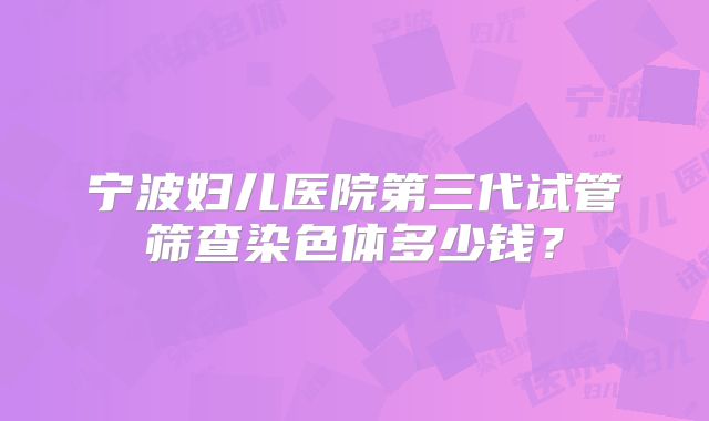 宁波妇儿医院第三代试管筛查染色体多少钱?