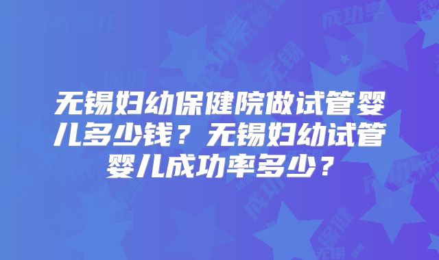无锡妇幼保健院做试管婴儿多少钱？无锡妇幼试管婴儿成功率多少？