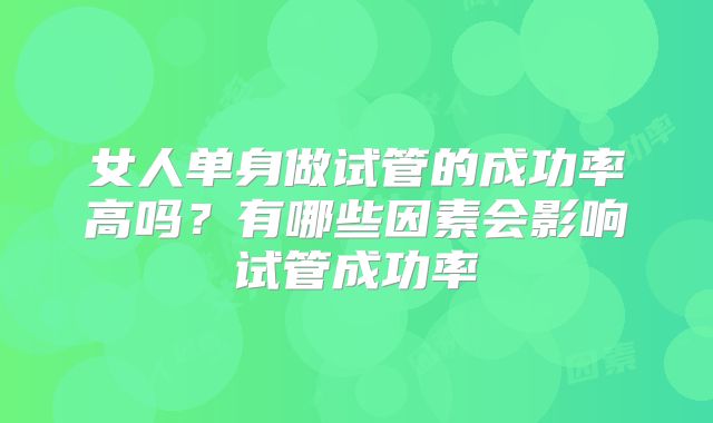 女人单身做试管的成功率高吗?有哪些因素会影响试管成功率