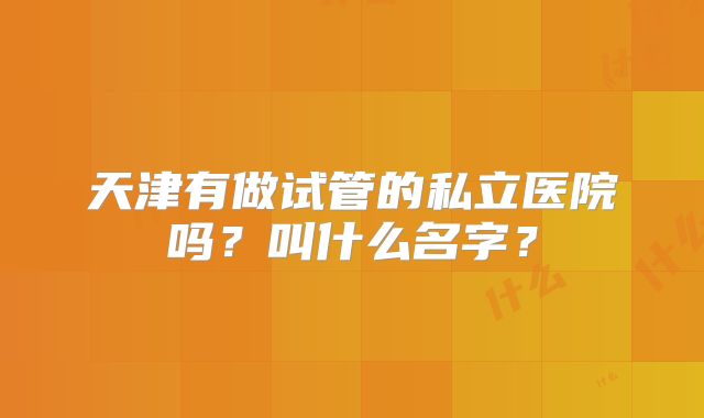 天津有做试管的私立医院吗？叫什么名字？