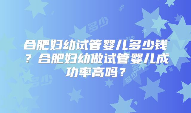 合肥妇幼试管婴儿多少钱？合肥妇幼做试管婴儿成功率高吗？