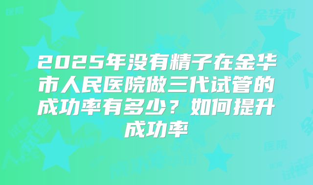 2025年没有精子在金华市人民医院做三代试管的成功率有多少？如何提升成功率