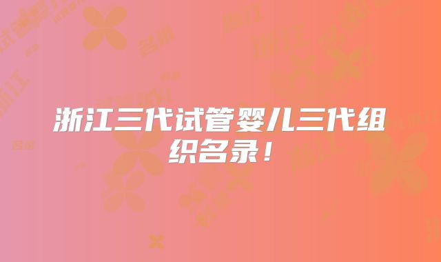 浙江三代试管婴儿三代组织名录!