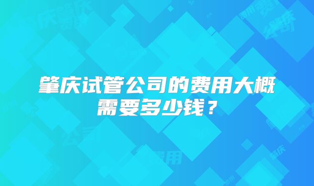 肇庆试管公司的费用大概需要多少钱？