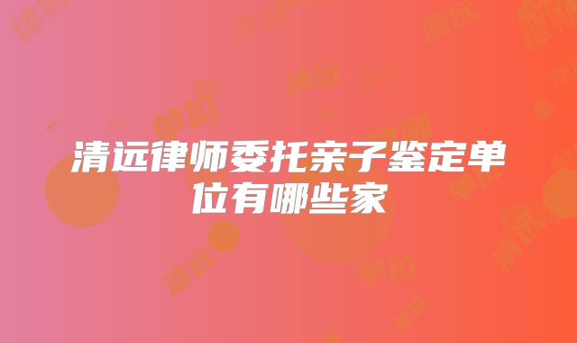 清远律师委托亲子鉴定单位有哪些家