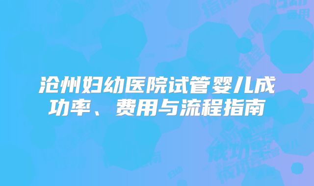 沧州妇幼医院试管婴儿成功率、费用与流程指南