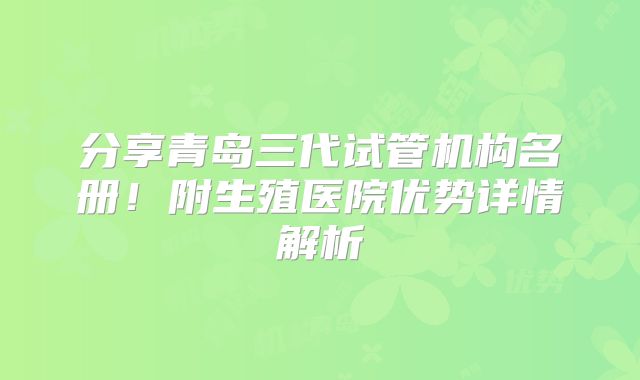分享青岛三代试管机构名册!附生殖医院优势详情解析