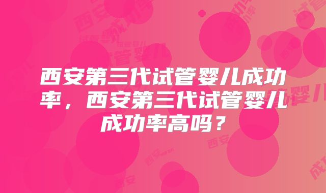 西安第三代试管婴儿成功率，西安第三代试管婴儿成功率高吗？