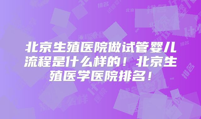 北京生殖医院做试管婴儿流程是什么样的！北京生殖医学医院排名！