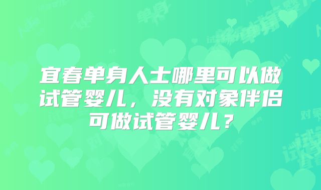 宜春单身人士哪里可以做试管婴儿,没有对象伴侣可做试管婴儿?