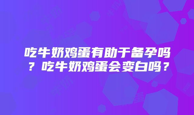 吃牛奶鸡蛋有助于备孕吗？吃牛奶鸡蛋会变白吗？
