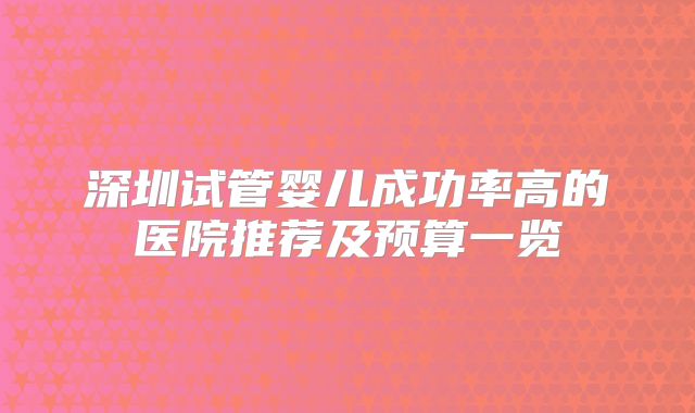 深圳试管婴儿成功率高的医院推荐及预算一览