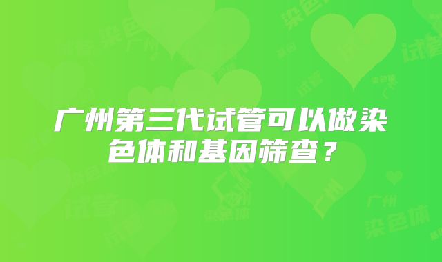 广州第三代试管可以做染色体和基因筛查？
