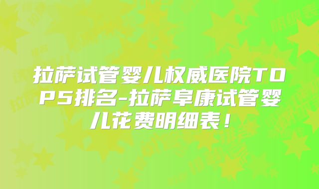 拉萨试管婴儿权威医院TOP5排名-拉萨阜康试管婴儿花费明细表！
