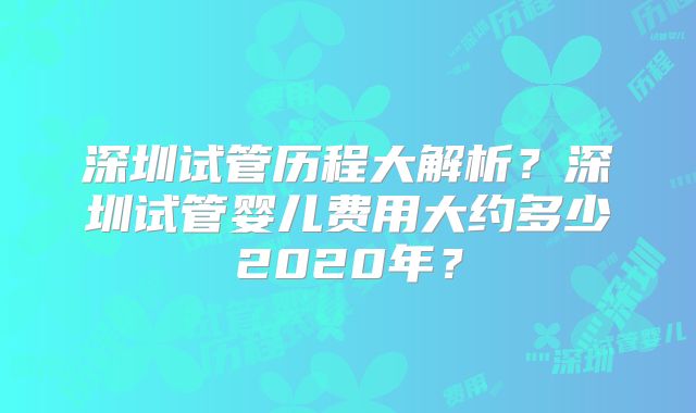 深圳试管历程大解析？深圳试管婴儿费用大约多少2020年？