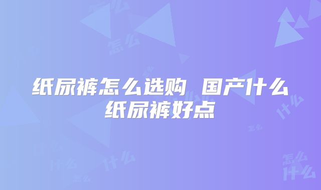 纸尿裤怎么选购 国产什么纸尿裤好点