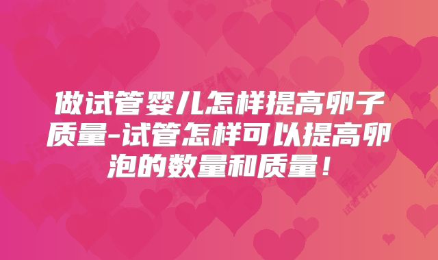 做试管婴儿怎样提高卵子质量-试管怎样可以提高卵泡的数量和质量!