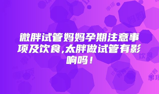 微胖试管妈妈孕期注意事项及饮食,太胖做试管有影响吗!