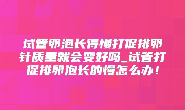 试管卵泡长得慢打促排卵针质量就会变好吗_试管打促排卵泡长的慢怎么办！