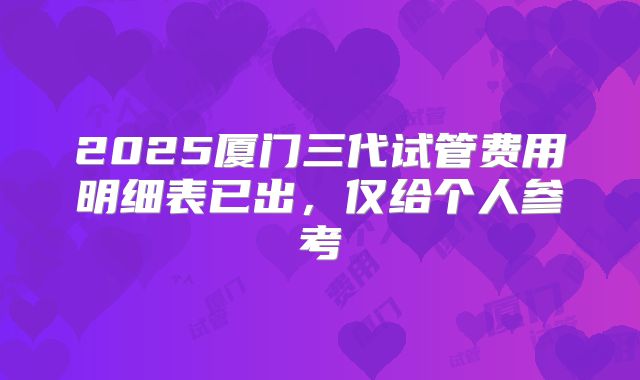 2025厦门三代试管费用明细表已出，仅给个人参考