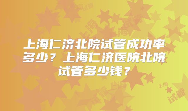 上海仁济北院试管成功率多少？上海仁济医院北院试管多少钱？