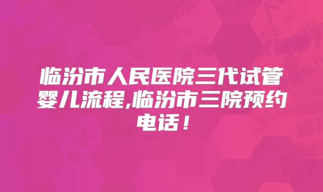 临汾市人民医院三代试管婴儿流程,临汾市三院预约电话！
