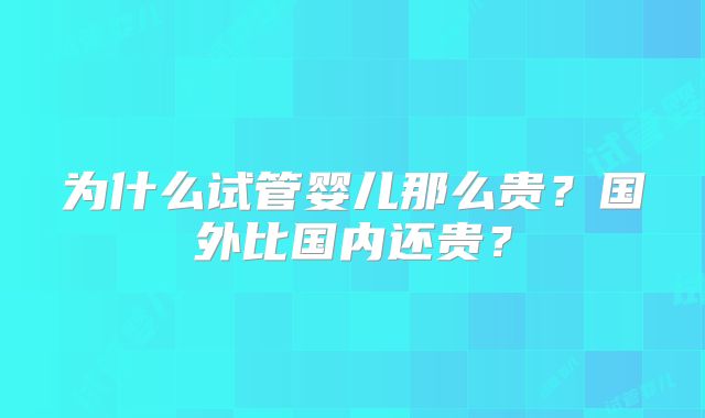 为什么试管婴儿那么贵？国外比国内还贵？