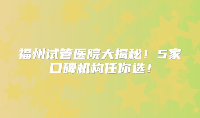 福州试管医院大揭秘!5家口碑机构任你选!