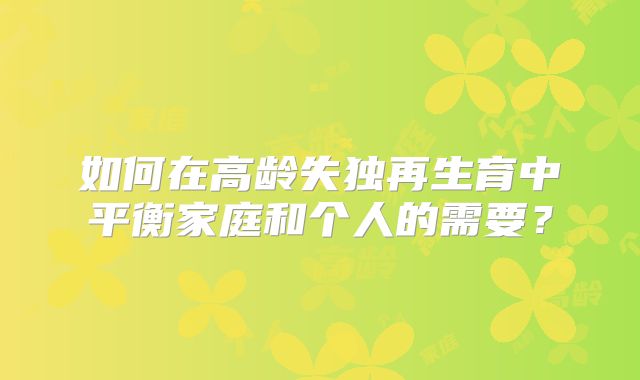 如何在高龄失独再生育中平衡家庭和个人的需要?
