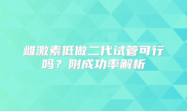 雌激素低做二代试管可行吗？附成功率解析