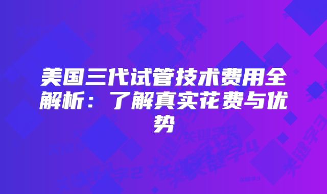 美国三代试管技术费用全解析：了解真实花费与优势