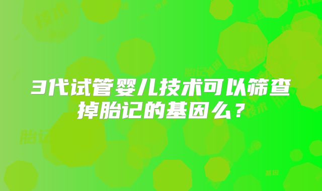 3代试管婴儿技术可以筛查掉胎记的基因么？