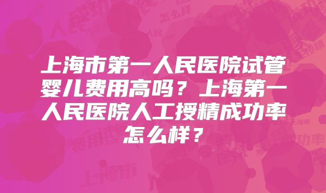 上海市第一人民医院试管婴儿费用高吗？上海第一人民医院人工授精成功率怎么样？