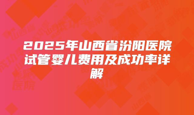 2025年山西省汾阳医院试管婴儿费用及成功率详解