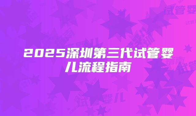 2025深圳第三代试管婴儿流程指南