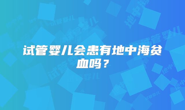 试管婴儿会患有地中海贫血吗？