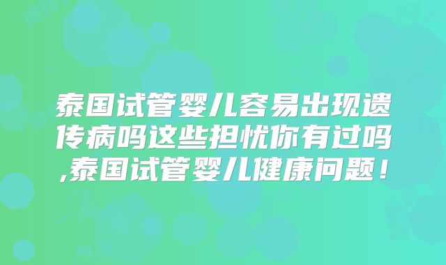 泰国试管婴儿容易出现遗传病吗这些担忧你有过吗,泰国试管婴儿健康问题！