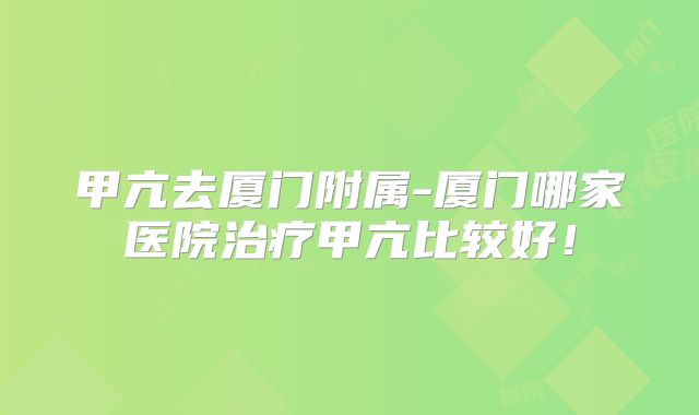 甲亢去厦门附属-厦门哪家医院治疗甲亢比较好！