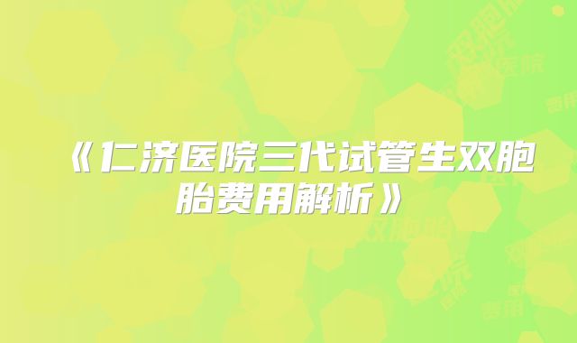 《仁济医院三代试管生双胞胎费用解析》