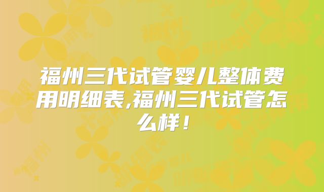 福州三代试管婴儿整体费用明细表,福州三代试管怎么样!