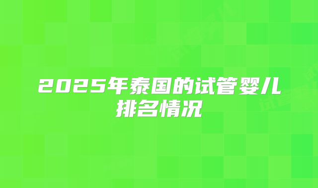 2025年泰国的试管婴儿排名情况