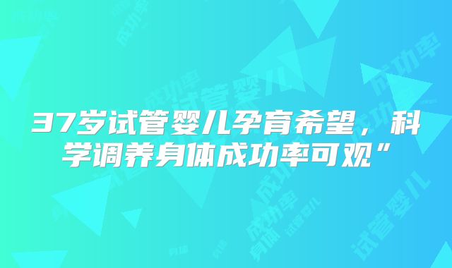 37岁试管婴儿孕育希望，科学调养身体成功率可观”